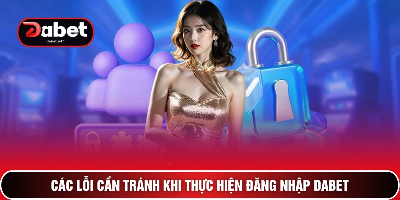 Đăng Nhập Dabet - 3 Bước Mở Khóa Kho Tàng Giải Trí Đẳng Cấp 3 Các lỗi cần tránh khi thực hiện đăng nhập DABET