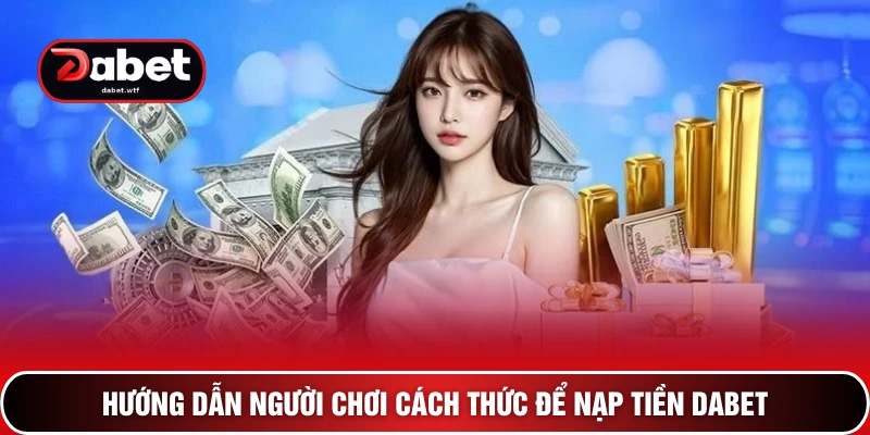 Nạp Tiền DABET 3+ Bí Kíp Cấp Vốn Siêu Tốc Về Bờ An Toàn 2 Hướng dẫn người chơi cách thức để nạp tiền DABET